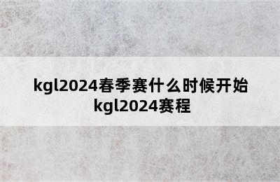 kgl2024春季赛什么时候开始 kgl2024赛程